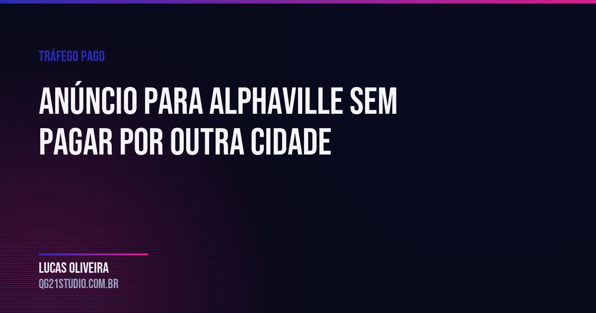 Anúncio para Alphaville: como segmentar sem pagar por clique de outra cidade